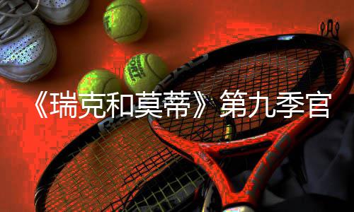莫蒂第官宣瑞5日首播克和九季月2